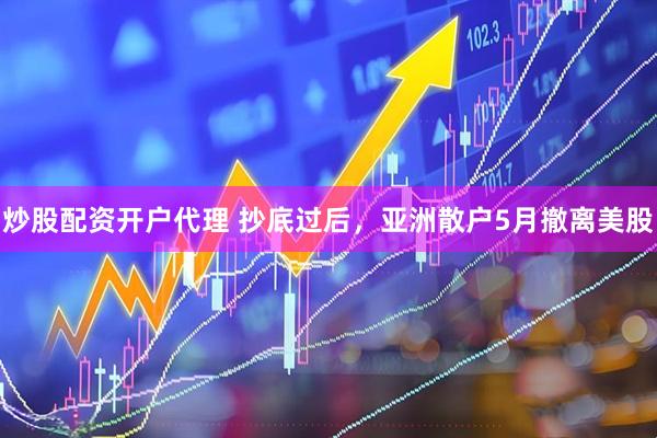 炒股配资开户代理 抄底过后，亚洲散户5月撤离美股