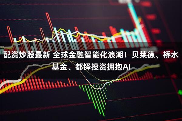 配资炒股最新 全球金融智能化浪潮！贝莱德、桥水基金、都铎投资拥抱AI