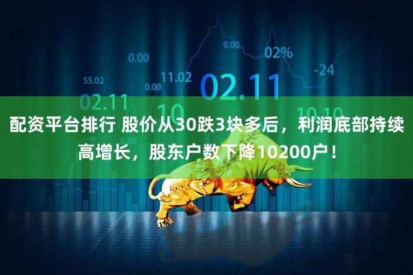 配资平台排行 股价从30跌3块多后，利润底部持续高增长，股东户数下降10200户！