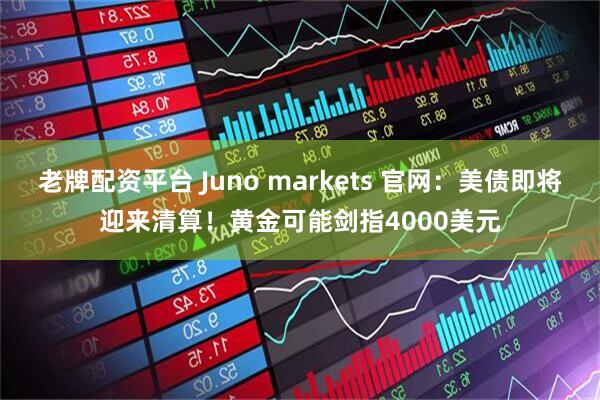 老牌配资平台 Juno markets 官网：美债即将迎来清算！黄金可能剑指4000美元
