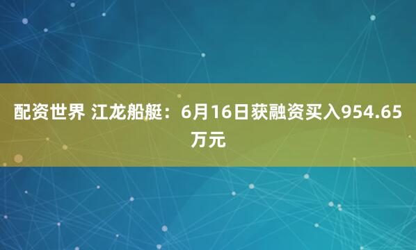 配资世界 江龙船艇：6月16日获融资买入954.65万元