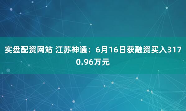 实盘配资网站 江苏神通：6月16日获融资买入3170.96万元