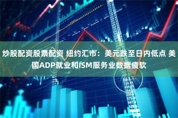 炒股配资股票配资 纽约汇市：美元跌至日内低点 美国ADP就业和ISM服务业数据疲软