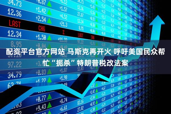 配资平台官方网站 马斯克再开火 呼吁美国民众帮忙“扼杀”特朗普税改法案