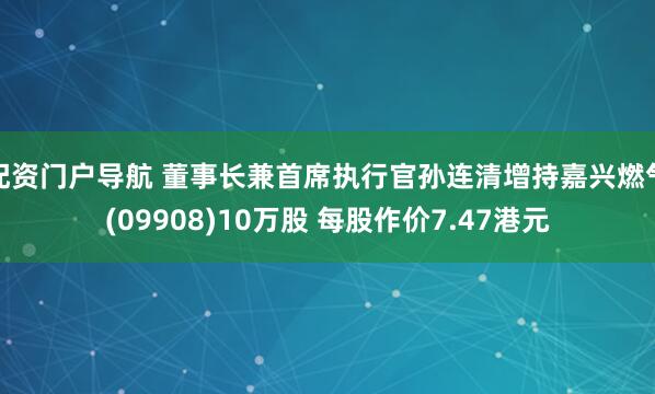配资门户导航 董事长兼首席执行官孙连清增持嘉兴燃气(09908)10万股 每股作价7.47港元