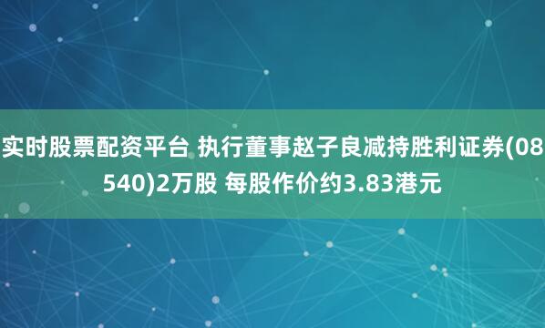 实时股票配资平台 执行董事赵子良减持胜利证券(08540)2万股 每股作价约3.83港元
