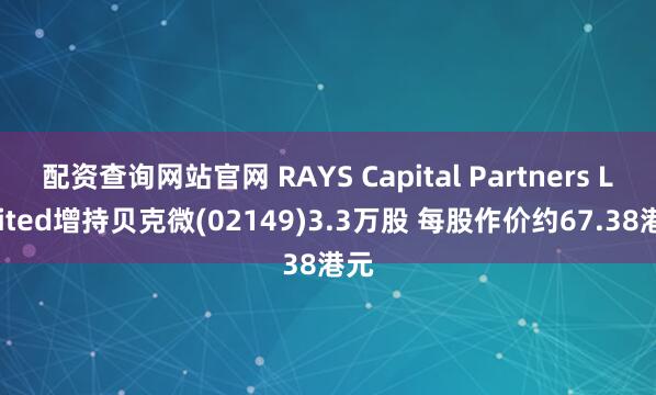 配资查询网站官网 RAYS Capital Partners Limited增持贝克微(02149)3.3万股 每股作价约67.38港元
