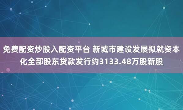 免费配资炒股入配资平台 新城市建设发展拟就资本化全部股东贷款发行约3133.48万股新股