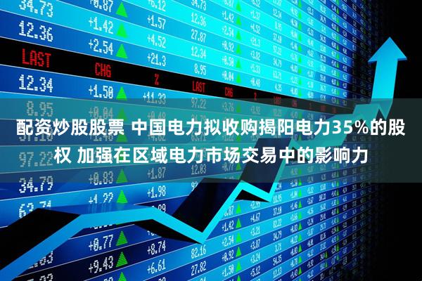 配资炒股股票 中国电力拟收购揭阳电力35%的股权 加强在区域电力市场交易中的影响力