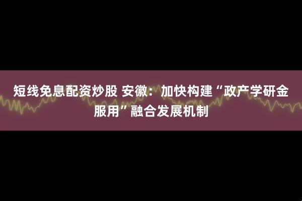短线免息配资炒股 安徽：加快构建“政产学研金服用”融合发展机制