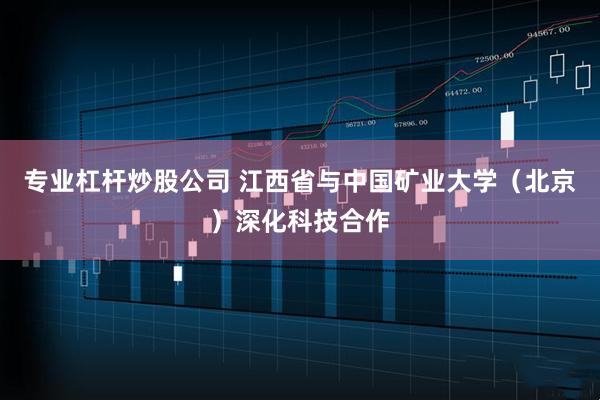 专业杠杆炒股公司 江西省与中国矿业大学（北京）深化科技合作