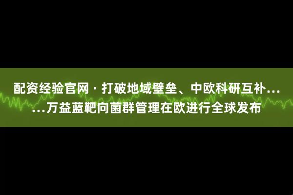 配资经验官网 · 打破地域壁垒、中欧科研互补……万益蓝靶向菌群管理在欧进行全球发布