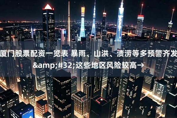 厦门股票配资一览表 暴雨、山洪、渍涝等多预警齐发 这些地区风险较高→