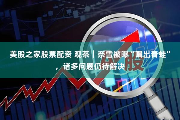 美股之家股票配资 观茶｜奈雪被曝“喝出青蛙”，诸多问题仍待解决