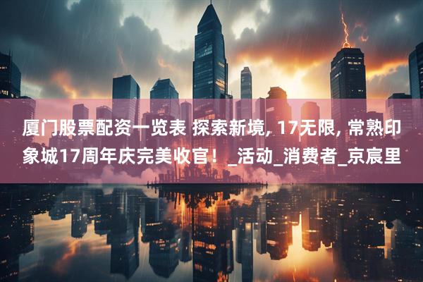 厦门股票配资一览表 探索新境, 17无限, 常熟印象城17周年庆完美收官！_活动_消费者_京宸里