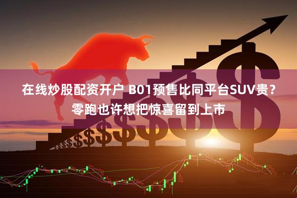 在线炒股配资开户 B01预售比同平台SUV贵？零跑也许想把惊喜留到上市