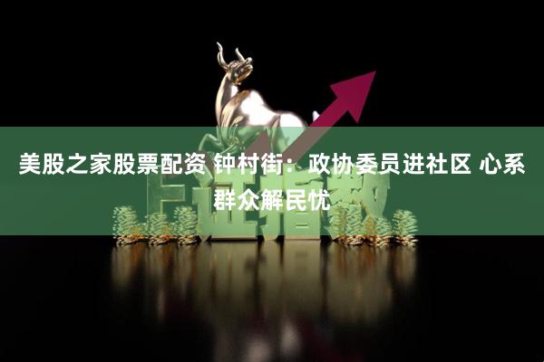 美股之家股票配资 钟村街：政协委员进社区 心系群众解民忧