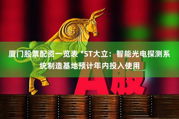 厦门股票配资一览表 *ST大立：智能光电探测系统制造基地预计年内投入使用