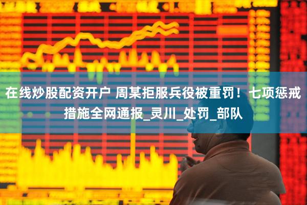 在线炒股配资开户 周某拒服兵役被重罚！七项惩戒措施全网通报_灵川_处罚_部队
