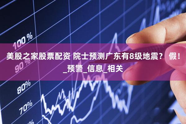美股之家股票配资 院士预测广东有8级地震？ 假！_预警_信息_相关