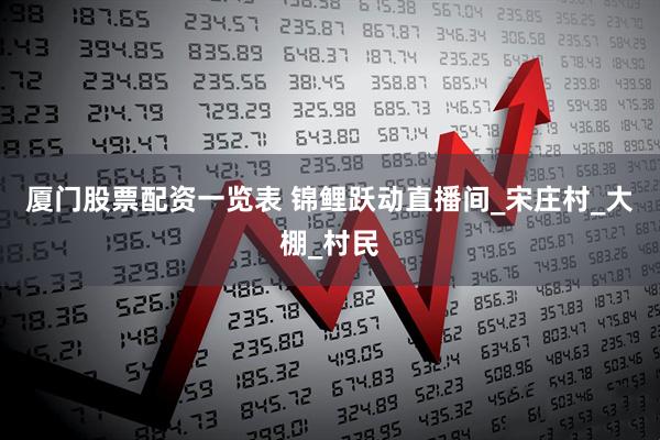 厦门股票配资一览表 锦鲤跃动直播间_宋庄村_大棚_村民
