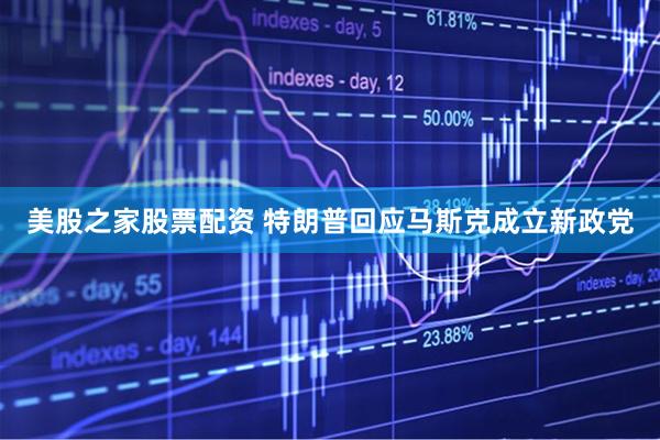 美股之家股票配资 特朗普回应马斯克成立新政党