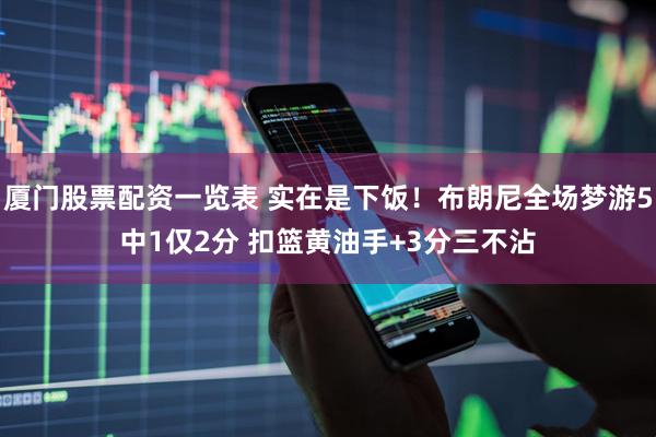 厦门股票配资一览表 实在是下饭！布朗尼全场梦游5中1仅2分 扣篮黄油手+3分三不沾