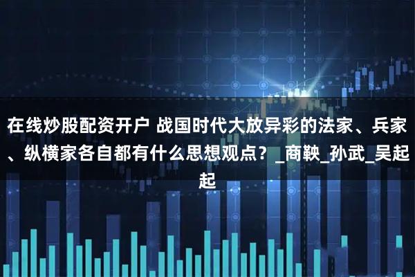 在线炒股配资开户 战国时代大放异彩的法家、兵家、纵横家各自都有什么思想观点？_商鞅_孙武_吴起