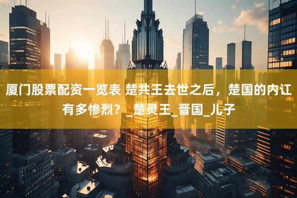 厦门股票配资一览表 楚共王去世之后，楚国的内讧有多惨烈？_楚灵王_晋国_儿子