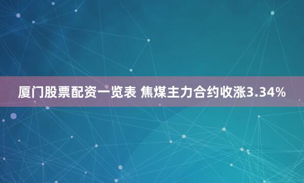 厦门股票配资一览表 焦煤主力合约收涨3.34%