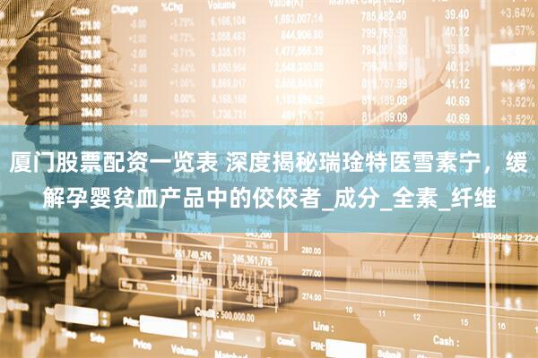 厦门股票配资一览表 深度揭秘瑞琻特医雪素宁，缓解孕婴贫血产品中的佼佼者_成分_全素_纤维
