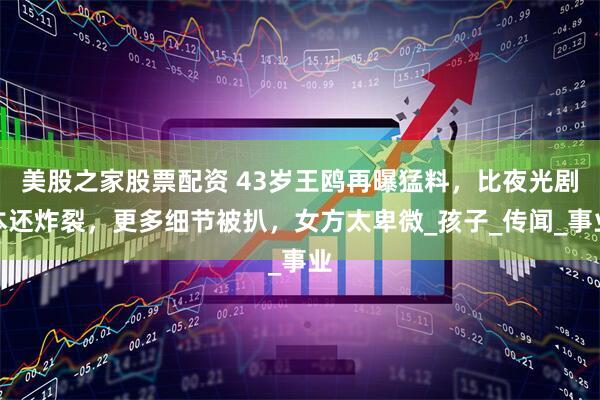 美股之家股票配资 43岁王鸥再曝猛料，比夜光剧本还炸裂，更多细节被扒，女方太卑微_孩子_传闻_事业