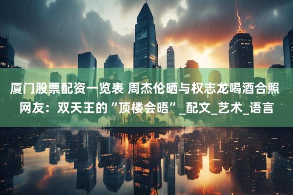厦门股票配资一览表 周杰伦晒与权志龙喝酒合照 网友：双天王的“顶楼会晤”_配文_艺术_语言