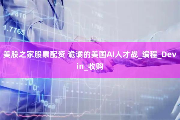 美股之家股票配资 诡谲的美国AI人才战_编程_Devin_收购