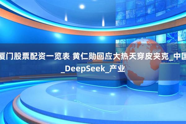 厦门股票配资一览表 黄仁勋回应大热天穿皮夹克_中国_DeepSeek_产业