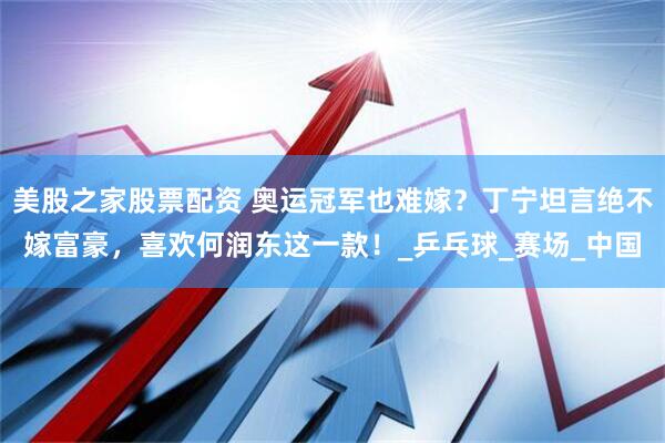 美股之家股票配资 奥运冠军也难嫁？丁宁坦言绝不嫁富豪，喜欢何润东这一款！_乒乓球_赛场_中国