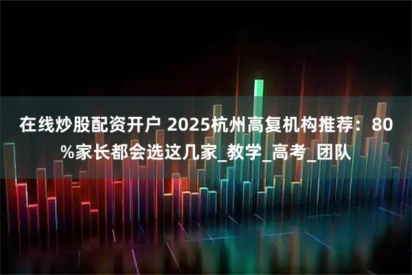 在线炒股配资开户 2025杭州高复机构推荐：80%家长都会选这几家_教学_高考_团队