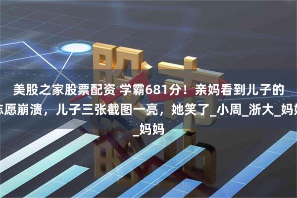 美股之家股票配资 学霸681分！亲妈看到儿子的志愿崩溃，儿子三张截图一亮，她笑了_小周_浙大_妈妈
