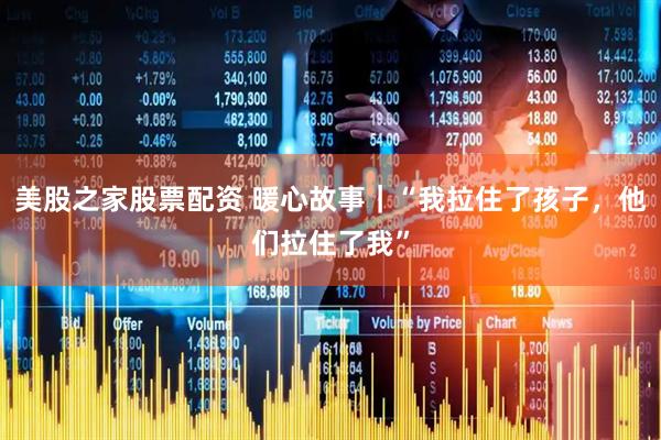 美股之家股票配资 暖心故事｜“我拉住了孩子，他们拉住了我”