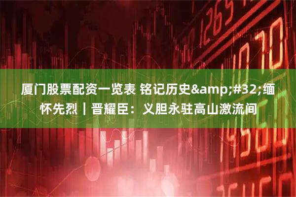 厦门股票配资一览表 铭记历史 缅怀先烈｜晋耀臣：义胆永驻高山激流间