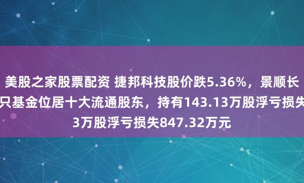 美股之家股票配资 捷邦科技股价跌5.36%，景顺长城基金旗下1只基金位居十大流通股东，持有143.13万股浮亏损失847.32万元