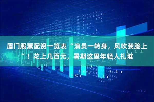 厦门股票配资一览表 “演员一转身，风吹我脸上”！花上几百元，暑期这里年轻人扎堆