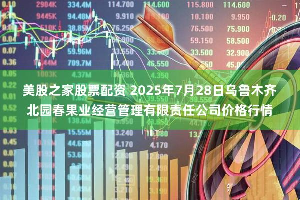 美股之家股票配资 2025年7月28日乌鲁木齐北园春果业经营管理有限责任公司价格行情
