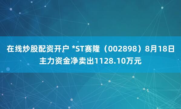 在线炒股配资开户 *ST赛隆（002898）8月18日主力资金净卖出1128.10万元