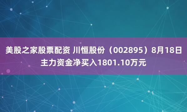 美股之家股票配资 川恒股份（002895）8月18日主力资金净买入1801.10万元