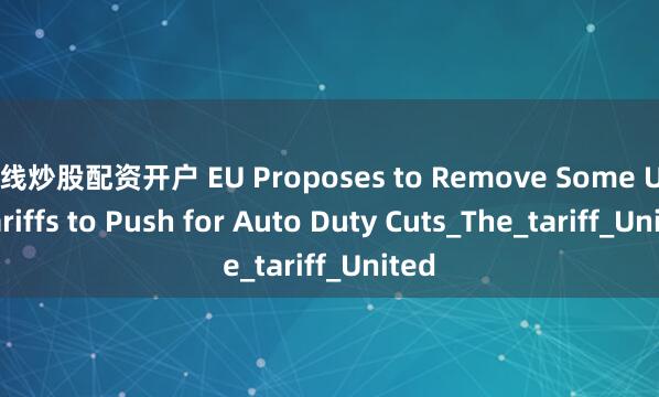 在线炒股配资开户 EU Proposes to Remove Some U.S. Tariffs to Push for Auto Duty Cuts_The_tariff_United