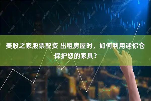 美股之家股票配资 出租房屋时，如何利用迷你仓保护您的家具？