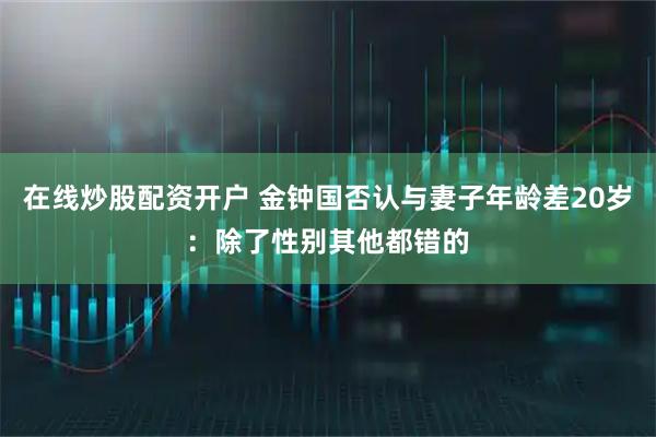 在线炒股配资开户 金钟国否认与妻子年龄差20岁：除了性别其他都错的
