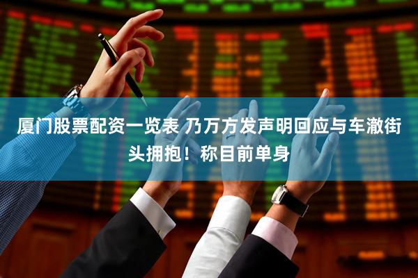 厦门股票配资一览表 乃万方发声明回应与车澈街头拥抱！称目前单身