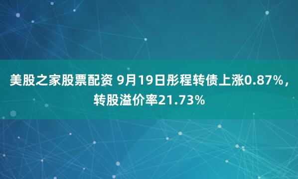 美股之家股票配资 9月19日彤程转债上涨0.87%，转股溢价率21.73%